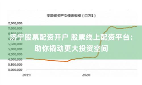 济宁股票配资开户 股票线上配资平台：助你撬动更大投资空间