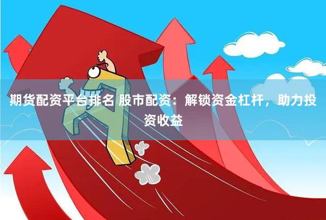 期货配资平台排名 股市配资：解锁资金杠杆，助力投资收益