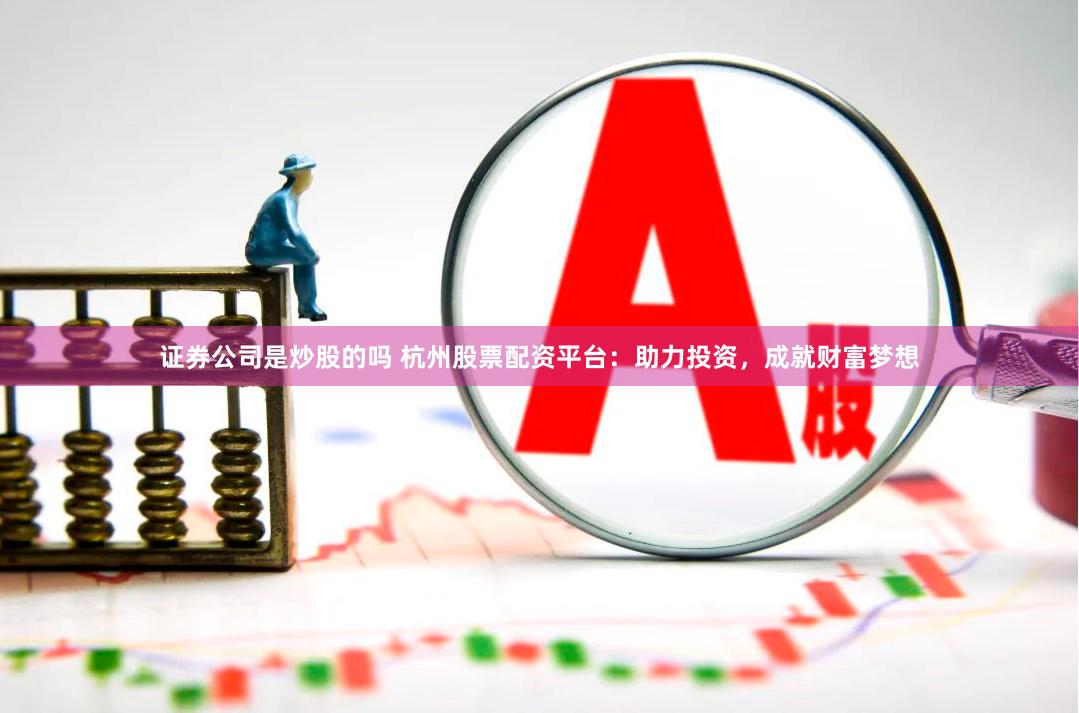 证券公司是炒股的吗 杭州股票配资平台：助力投资，成就财富梦想