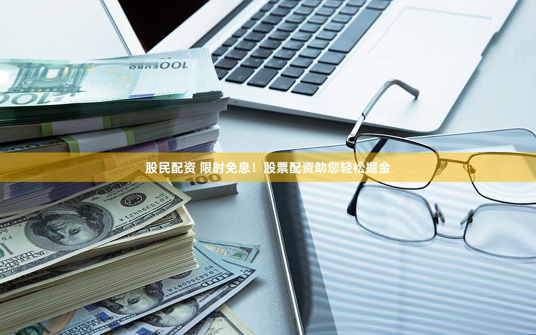 股民配资 限时免息！股票配资助您轻松掘金