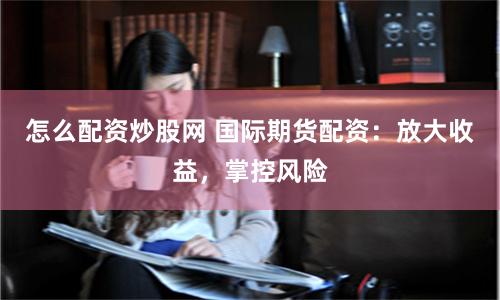 怎么配资炒股网 国际期货配资：放大收益，掌控风险