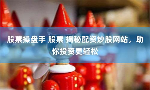 股票操盘手 股票 揭秘配资炒股网站，助你投资更轻松
