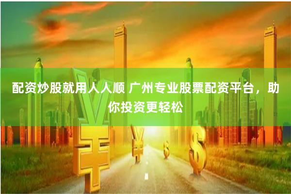 配资炒股就用人人顺 广州专业股票配资平台，助你投资更轻松