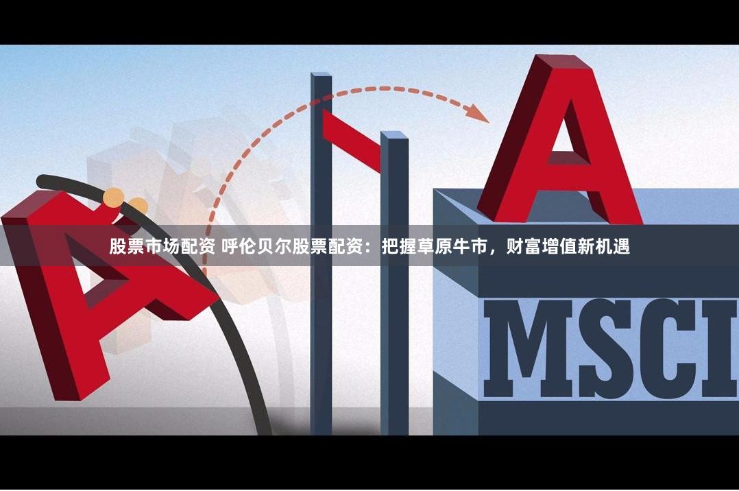 股票市场配资 呼伦贝尔股票配资：把握草原牛市，财富增值新机遇