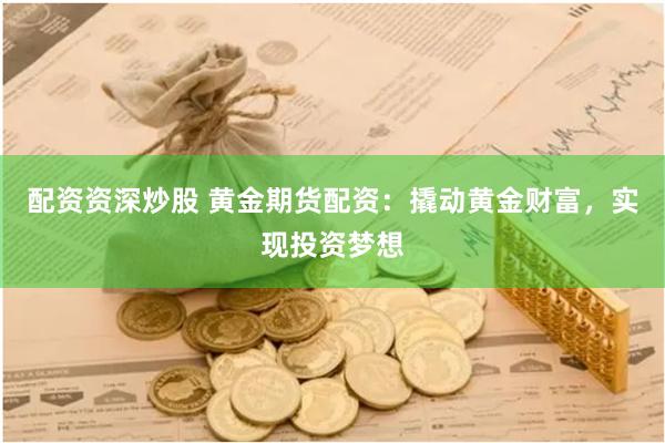 配资资深炒股 黄金期货配资：撬动黄金财富，实现投资梦想