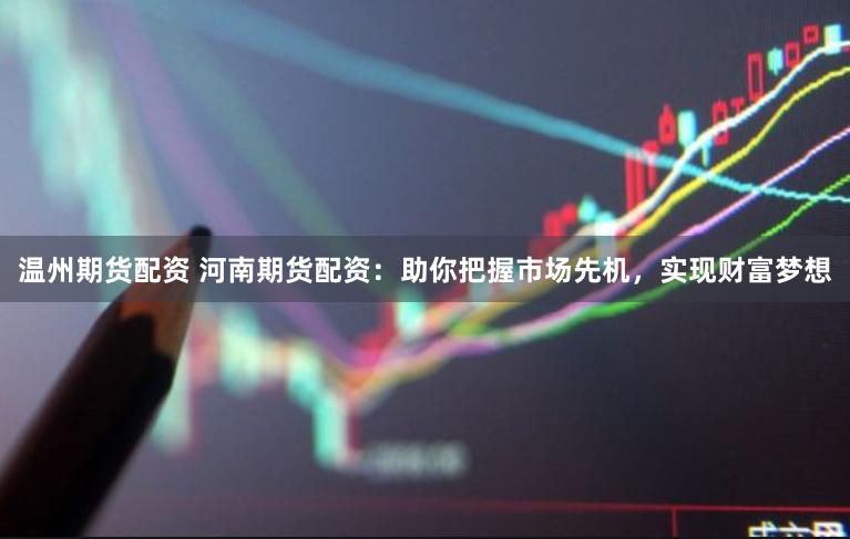 温州期货配资 河南期货配资：助你把握市场先机，实现财富梦想