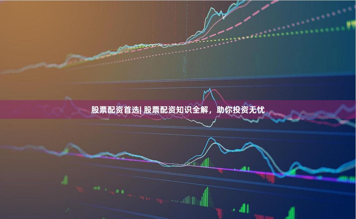 股票配资首选| 股票配资知识全解，助你投资无忧