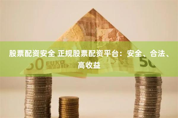股票配资安全 正规股票配资平台：安全、合法、高收益