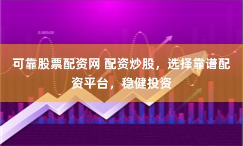可靠股票配资网 配资炒股，选择靠谱配资平台，稳健投资