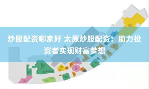 炒股配资哪家好 太原炒股配资：助力投资者实现财富梦想