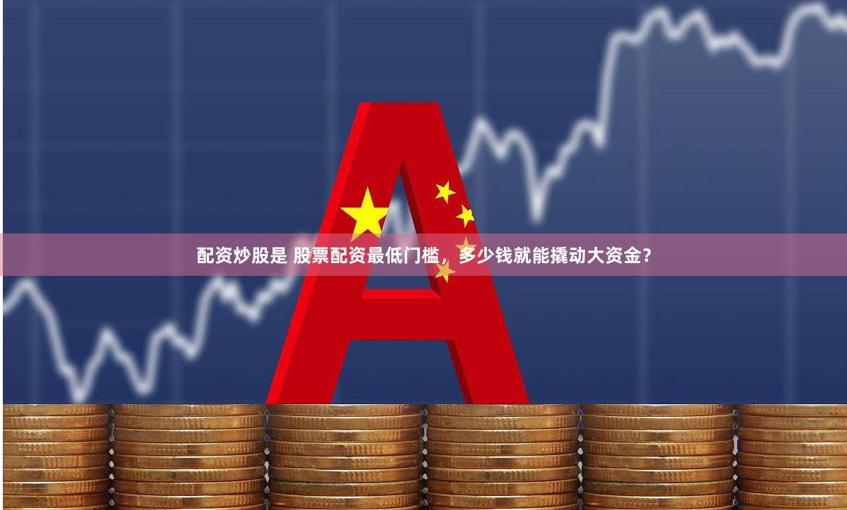 配资炒股是 股票配资最低门槛，多少钱就能撬动大资金？