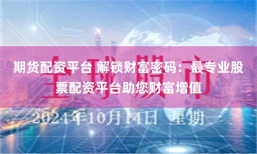 期货配资平台 解锁财富密码：最专业股票配资平台助您财富增值