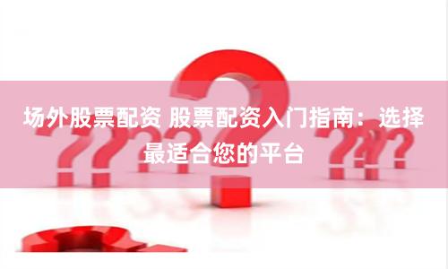 场外股票配资 股票配资入门指南：选择最适合您的平台