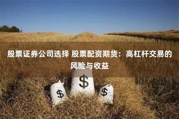 股票证券公司选择 股票配资期货：高杠杆交易的风险与收益