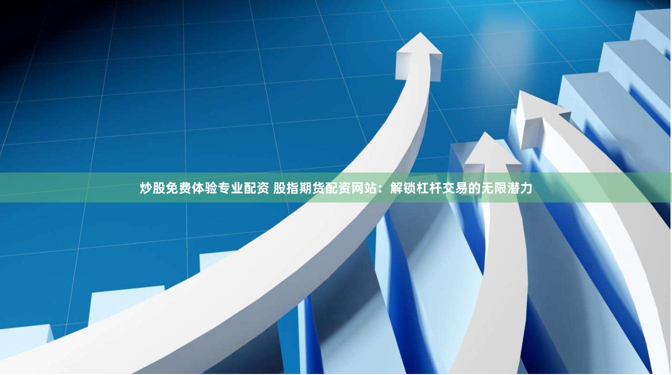 炒股免费体验专业配资 股指期货配资网站：解锁杠杆交易的无限潜力
