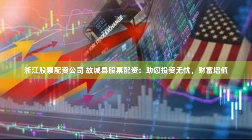 浙江股票配资公司 故城县股票配资：助您投资无忧，财富增值