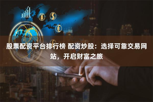 股票配资平台排行榜 配资炒股：选择可靠交易网站，开启财富之旅
