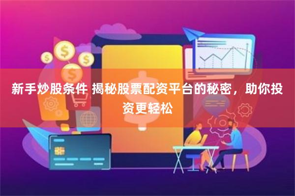 新手炒股条件 揭秘股票配资平台的秘密，助你投资更轻松