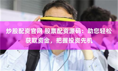 炒股配资官网 股票配资源码：助您轻松获取资金，把握投资先机
