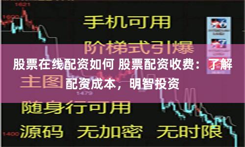 股票在线配资如何 股票配资收费：了解配资成本，明智投资