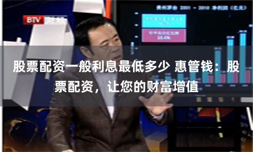 股票配资一般利息最低多少 惠管钱：股票配资，让您的财富增值