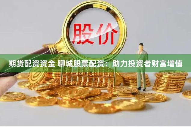 期货配资资金 聊城股票配资：助力投资者财富增值