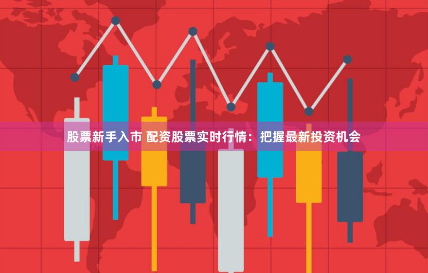 股票新手入市 配资股票实时行情：把握最新投资机会