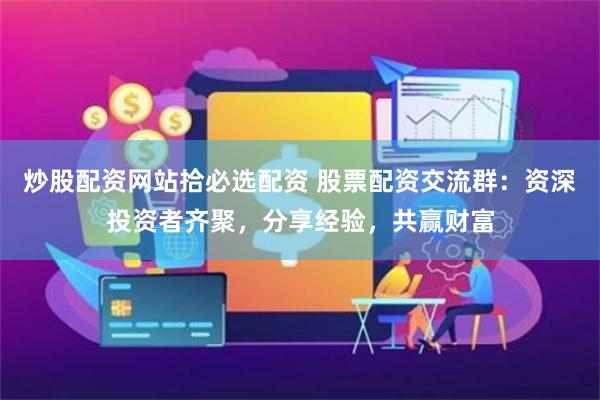 炒股配资网站拾必选配资 股票配资交流群：资深投资者齐聚，分享经验，共赢财富