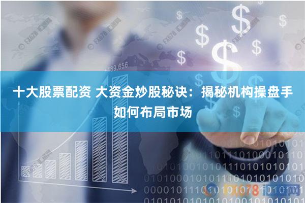 十大股票配资 大资金炒股秘诀：揭秘机构操盘手如何布局市场