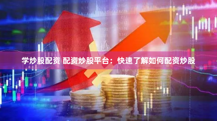 学炒股配资 配资炒股平台：快速了解如何配资炒股