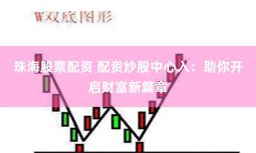 珠海股票配资 配资炒股中心入：助你开启财富新篇章