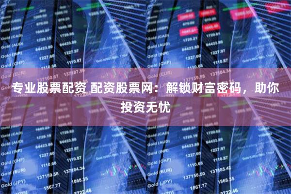 专业股票配资 配资股票网：解锁财富密码，助你投资无忧