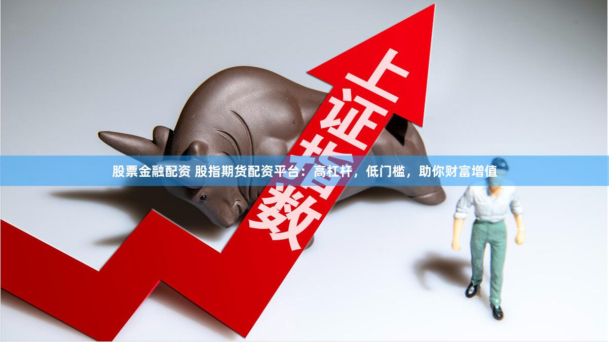 股票金融配资 股指期货配资平台：高杠杆，低门槛，助你财富增值