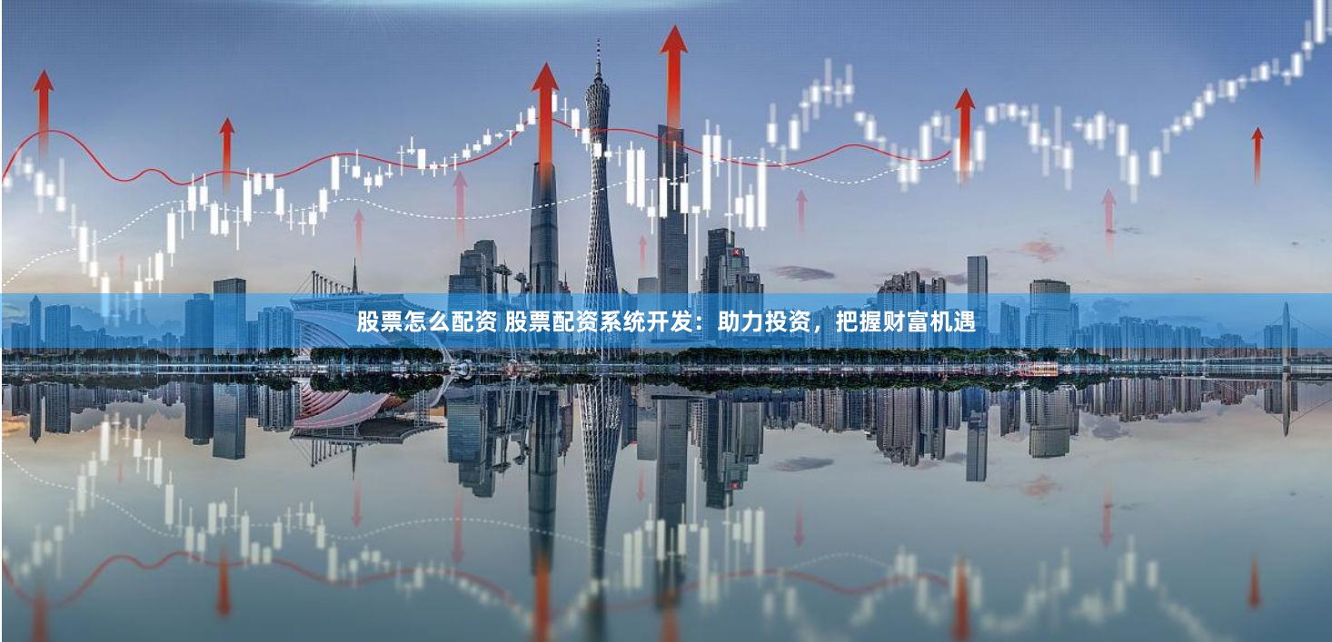 股票怎么配资 股票配资系统开发：助力投资，把握财富机遇