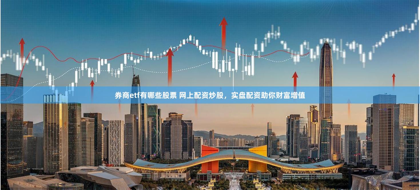券商etf有哪些股票 网上配资炒股，实盘配资助你财富增值