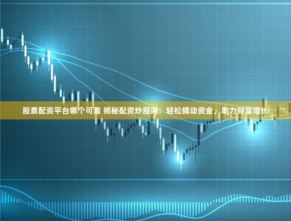 股票配资平台哪个可靠 揭秘配资炒股网：轻松撬动资金，助力财富增长