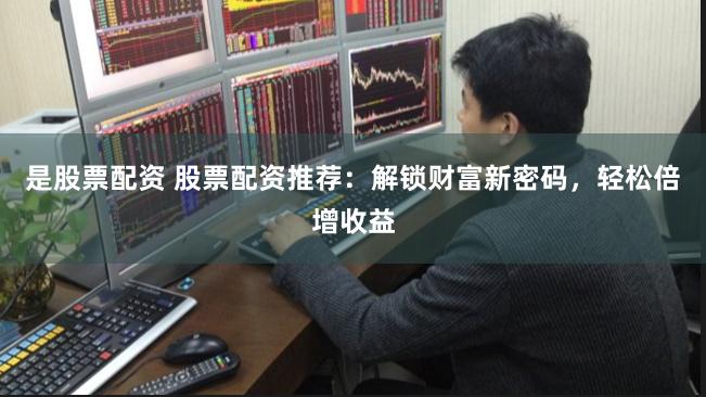 是股票配资 股票配资推荐：解锁财富新密码，轻松倍增收益