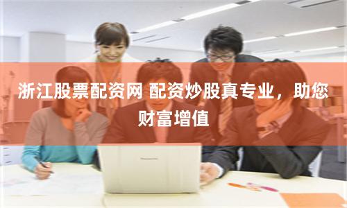 浙江股票配资网 配资炒股真专业,助您财富增值