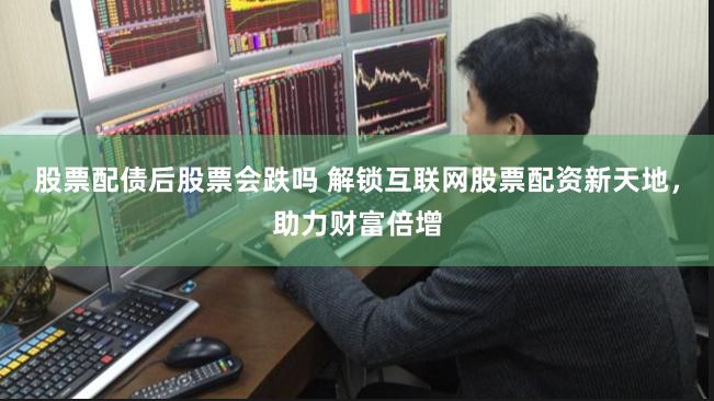 股票配债后股票会跌吗 解锁互联网股票配资新天地，助力财富倍增