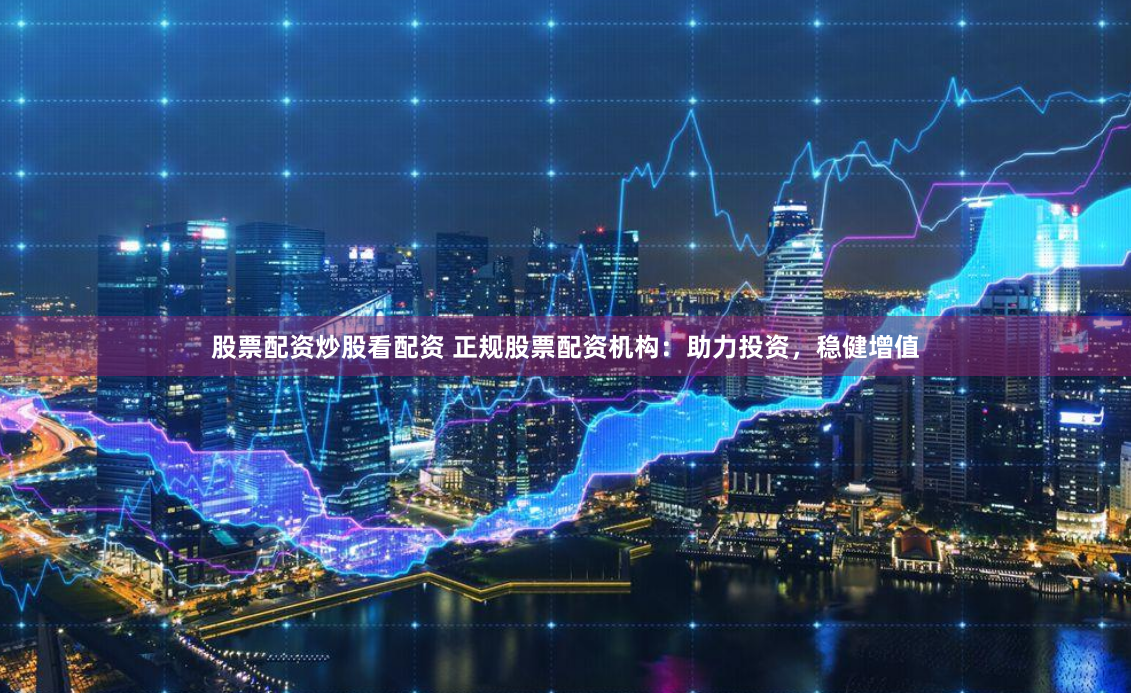 股票配资炒股看配资 正规股票配资机构:助力投资,稳健增值