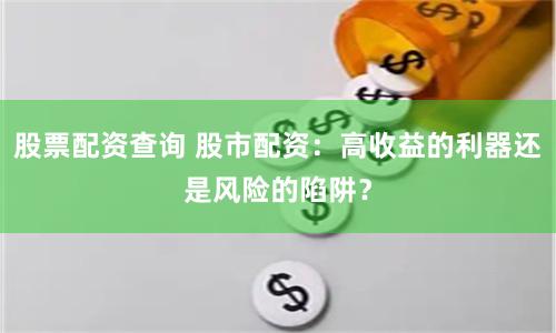 股票配资查询 股市配资:高收益的利器还是风险的陷阱?