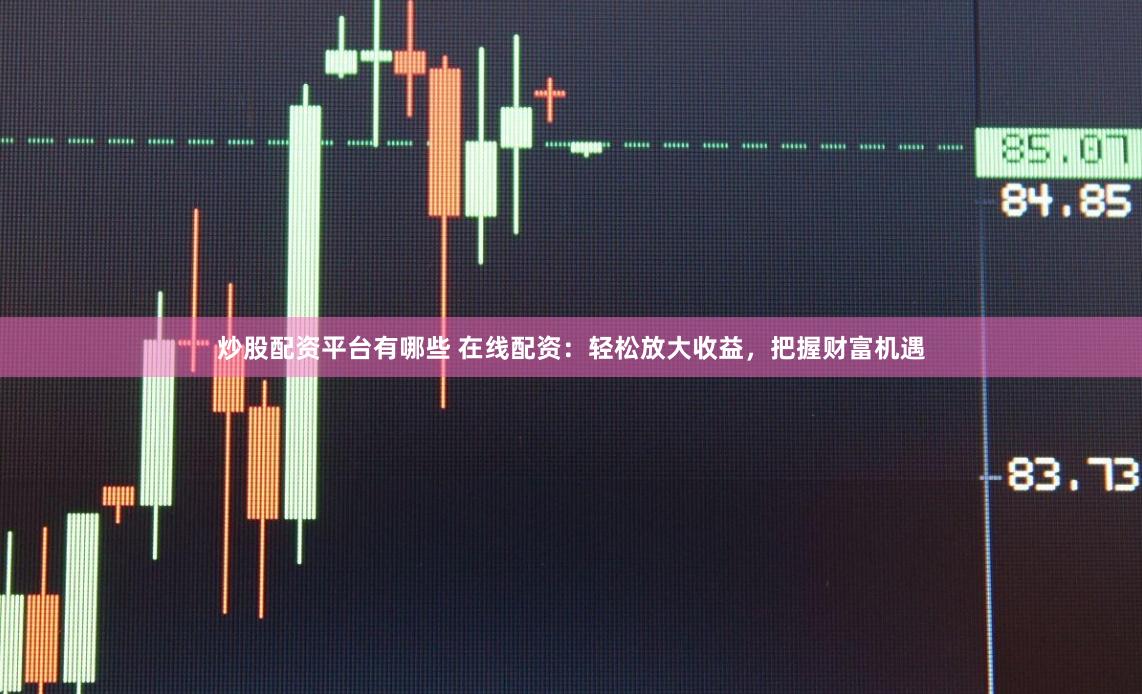 炒股配资平台有哪些 在线配资：轻松放大收益，把握财富机遇