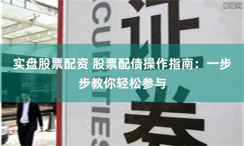 实盘股票配资 股票配债操作指南:一步步教你轻松参与