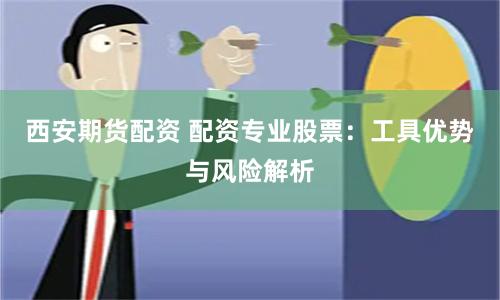 西安期货配资 配资专业股票：工具优势与风险解析