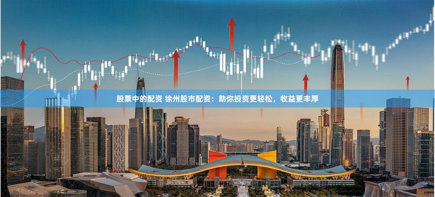 股票中的配资 徐州股市配资：助你投资更轻松，收益更丰厚