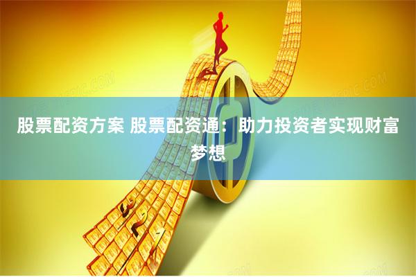 股票配资方案 股票配资通：助力投资者实现财富梦想