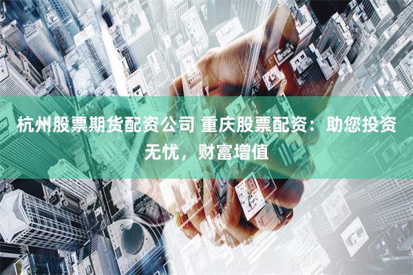 杭州股票期货配资公司 重庆股票配资：助您投资无忧，财富增值