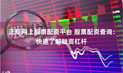 正规网上股票配资平台 股票配资查询：快速了解融资杠杆