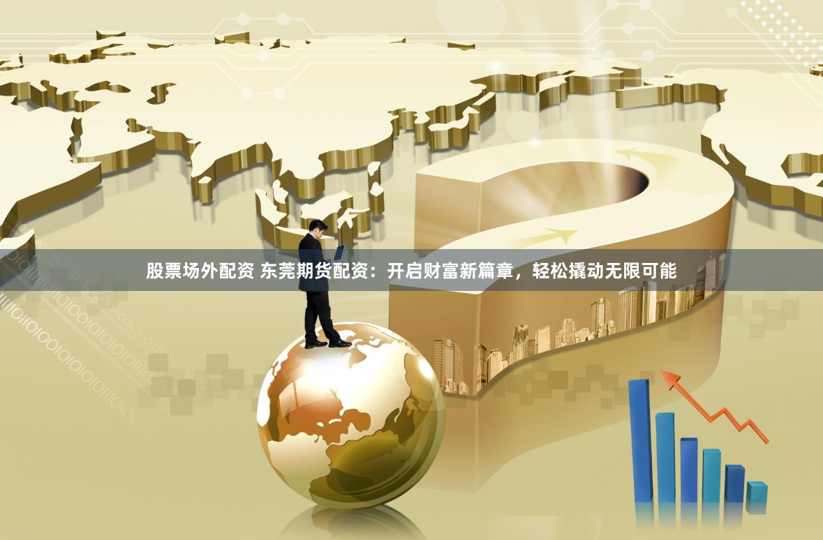 股票场外配资 东莞期货配资:开启财富新篇章,轻松撬动无限可能