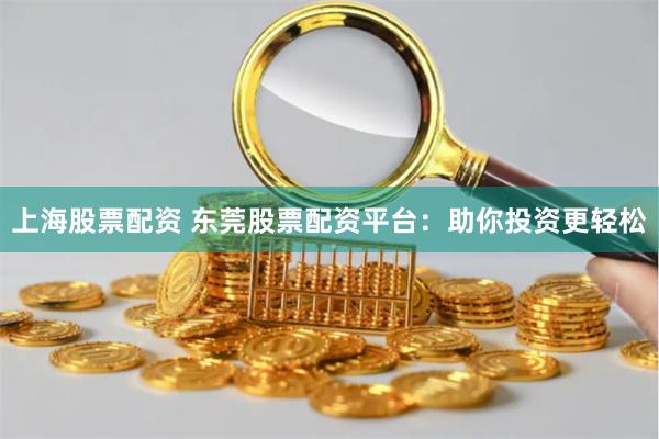上海股票配资 东莞股票配资平台:助你投资更轻松